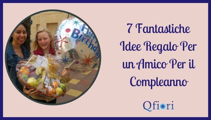 7 Fantastiche Idee Regalo Per Un Amico Per Il Compleanno - Qfiori